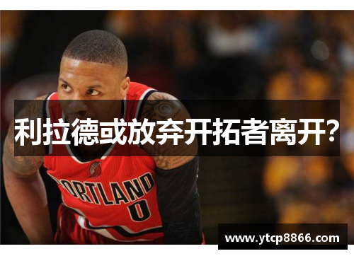 利拉德或放弃开拓者离开？