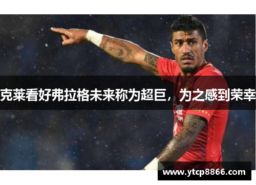 克莱看好弗拉格未来称为超巨，为之感到荣幸